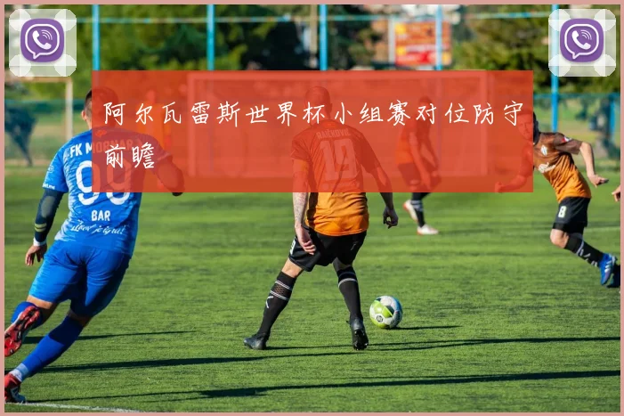 阿尔瓦雷斯世界杯小组赛对位防守前瞻