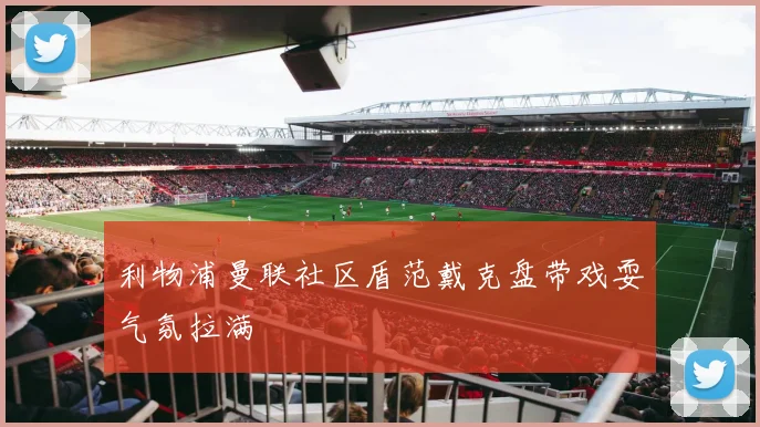 利物浦曼联社区盾范戴克盘带戏耍气氛拉满