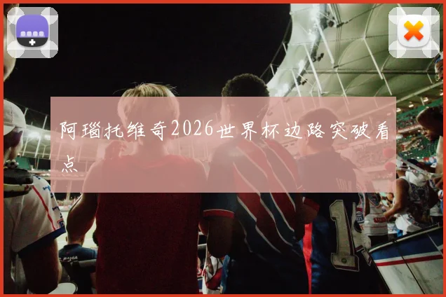 阿瑙托维奇2026世界杯边路突破看点