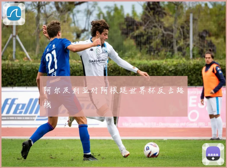 阿尔及利亚对阿根廷世界杯反击路线