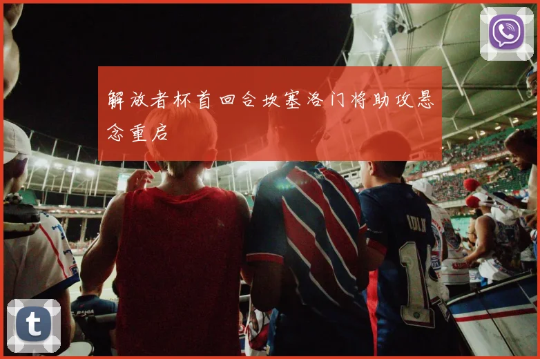 解放者杯首回合坎塞洛门将助攻悬念重启