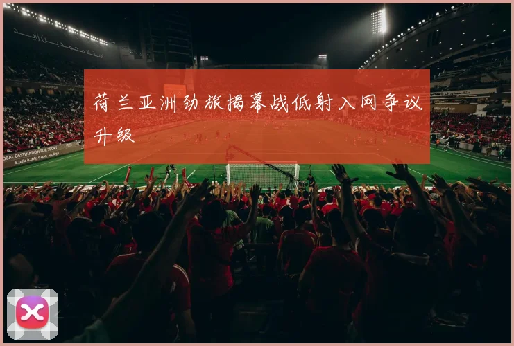 荷兰亚洲劲旅揭幕战低射入网争议升级