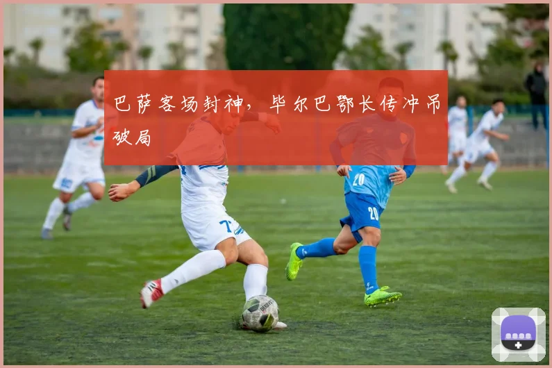 巴萨客场封神，毕尔巴鄂长传冲吊破局