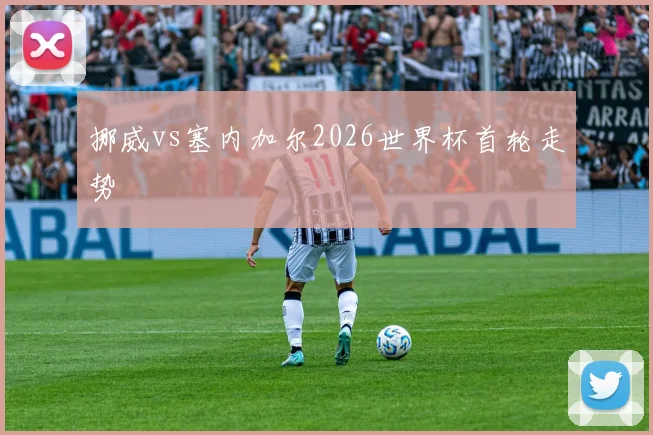 挪威vs塞内加尔2026世界杯首轮走势