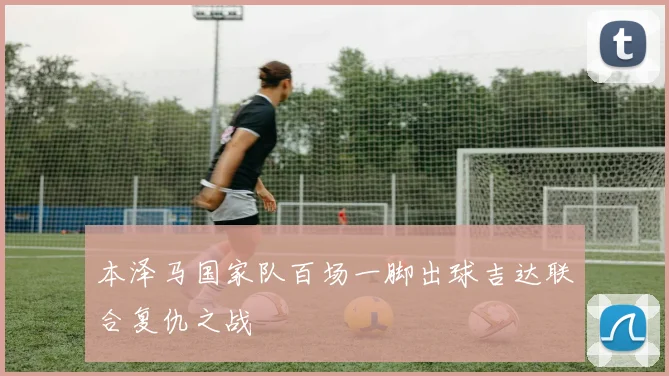 本泽马国家队百场一脚出球吉达联合复仇之战