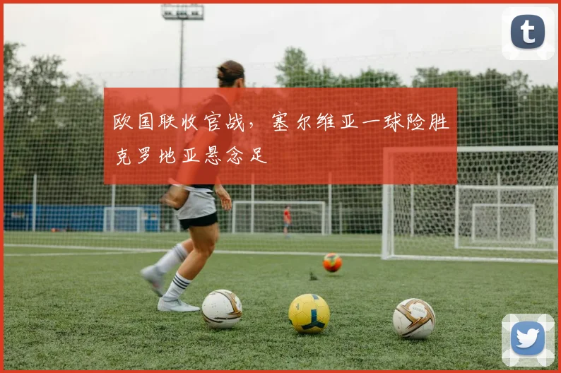 欧国联收官战，塞尔维亚一球险胜克罗地亚悬念足