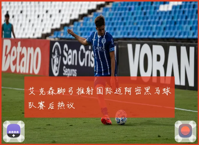 艾克森脚弓推射国际迈阿密黑马球队赛后热议