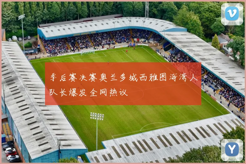 季后赛决赛奥兰多城西雅图海湾人队长爆发全网热议