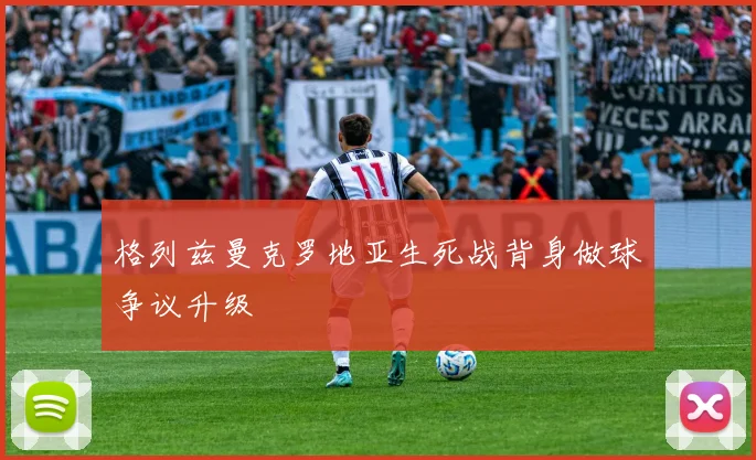 格列兹曼克罗地亚生死战背身做球争议升级