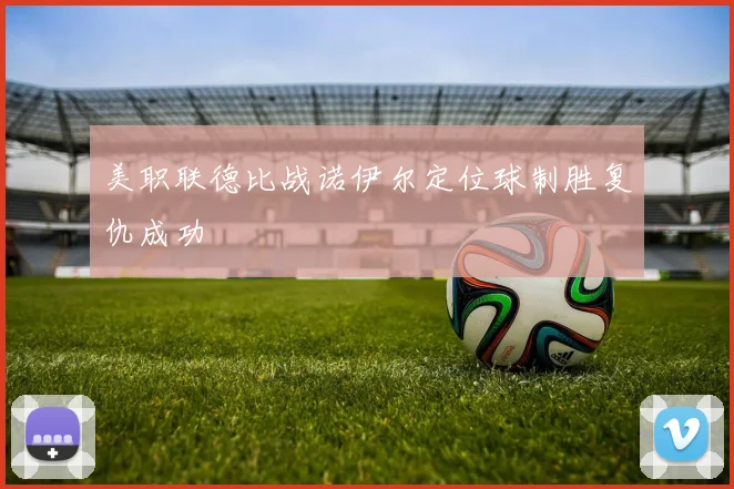 美职联德比战诺伊尔定位球制胜复仇成功