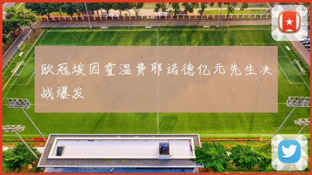欧冠埃因霍温费耶诺德亿元先生决战爆发