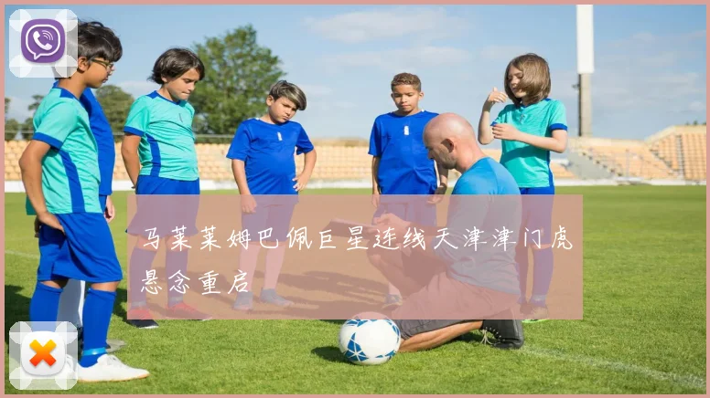马莱莱姆巴佩巨星连线天津津门虎悬念重启