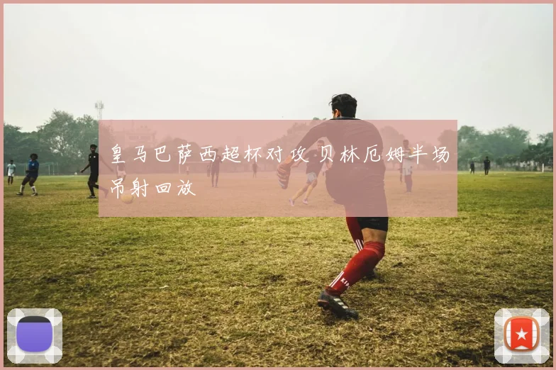 皇马巴萨西超杯对攻 贝林厄姆半场吊射回放