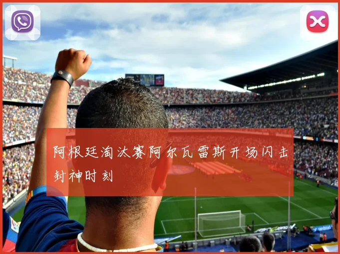 阿根廷淘汰赛阿尔瓦雷斯开场闪击封神时刻