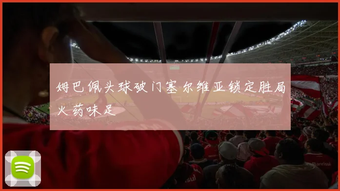 姆巴佩头球破门塞尔维亚锁定胜局火药味足