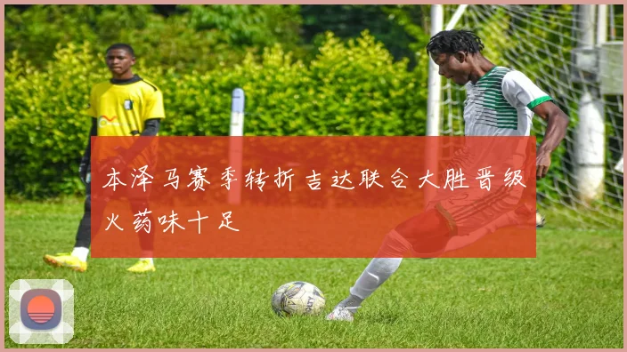 本泽马赛季转折吉达联合大胜晋级火药味十足