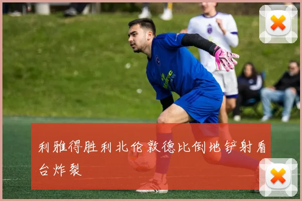 利雅得胜利北伦敦德比倒地铲射看台炸裂