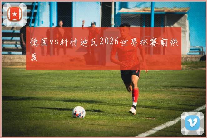 德国vs科特迪瓦2026世界杯赛前热度