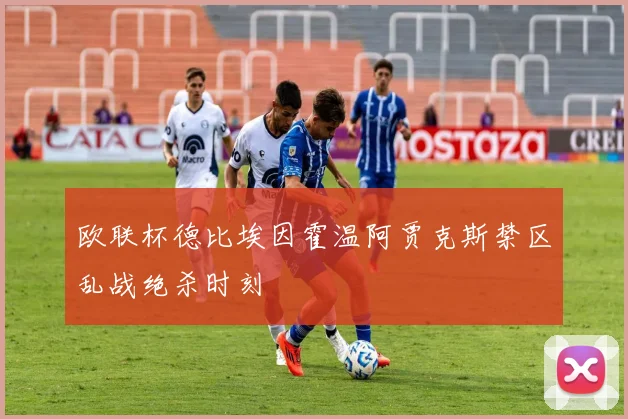 欧联杯德比埃因霍温阿贾克斯禁区乱战绝杀时刻