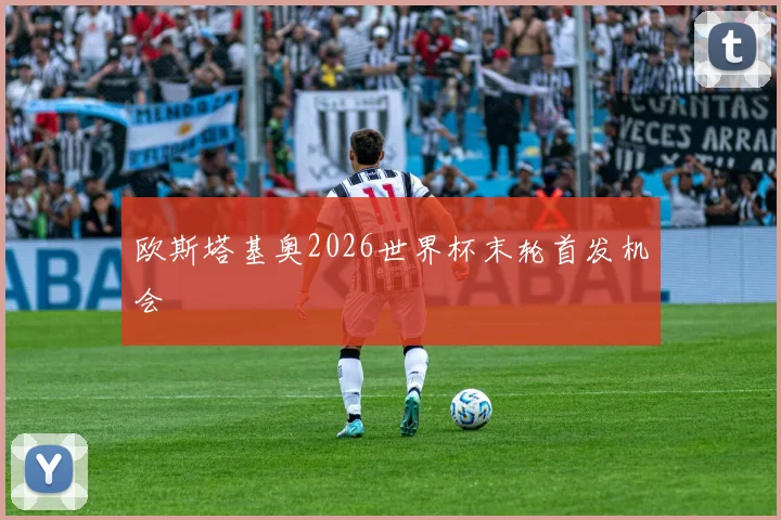 欧斯塔基奥2026世界杯末轮首发机会