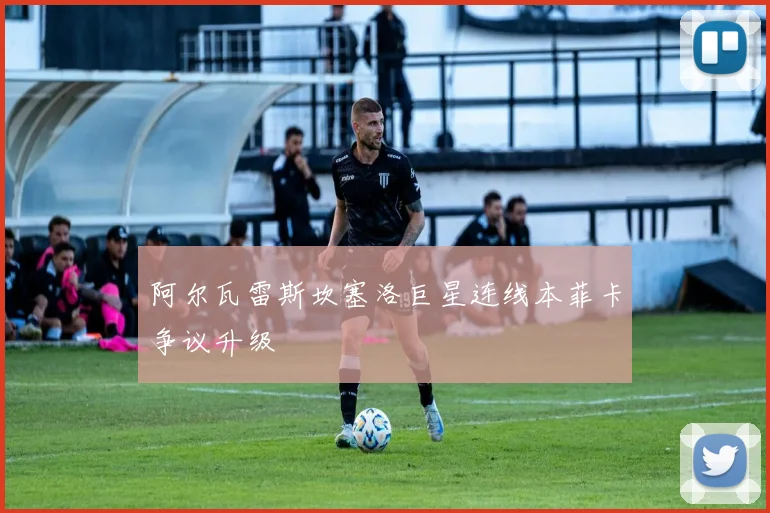 阿尔瓦雷斯坎塞洛巨星连线本菲卡争议升级