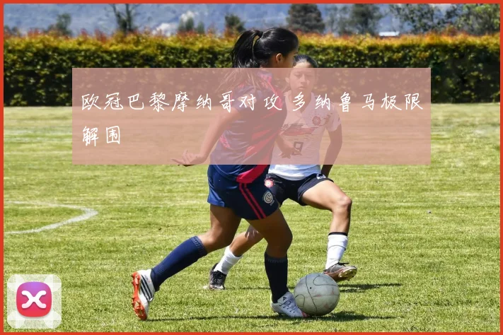 欧冠巴黎摩纳哥对攻 多纳鲁马极限解围