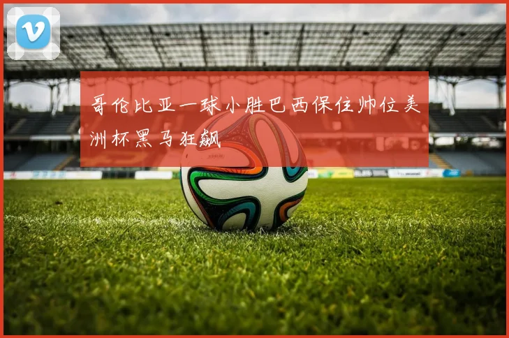 哥伦比亚一球小胜巴西保住帅位美洲杯黑马狂飙