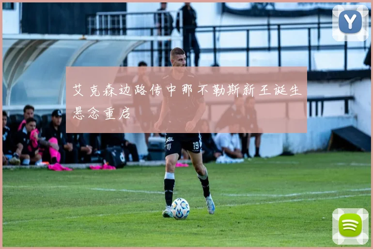 艾克森边路传中那不勒斯新王诞生悬念重启