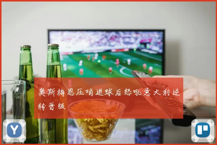 奥斯梅恩压哨进球后怒吼意大利逆转晋级