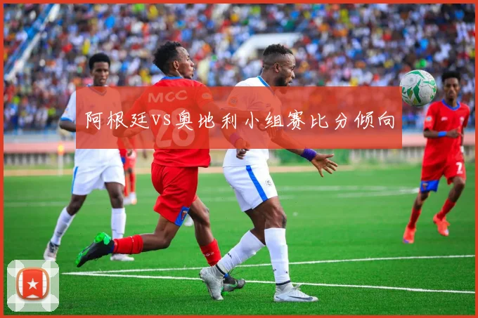 阿根廷vs奥地利小组赛比分倾向