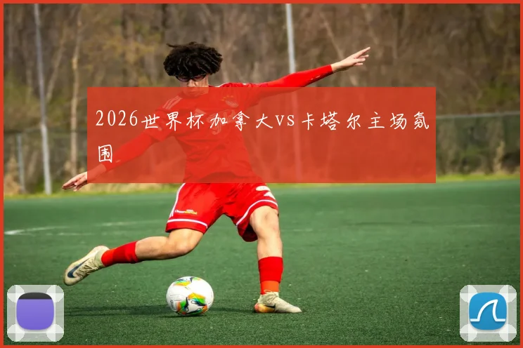2026世界杯加拿大vs卡塔尔主场氛围