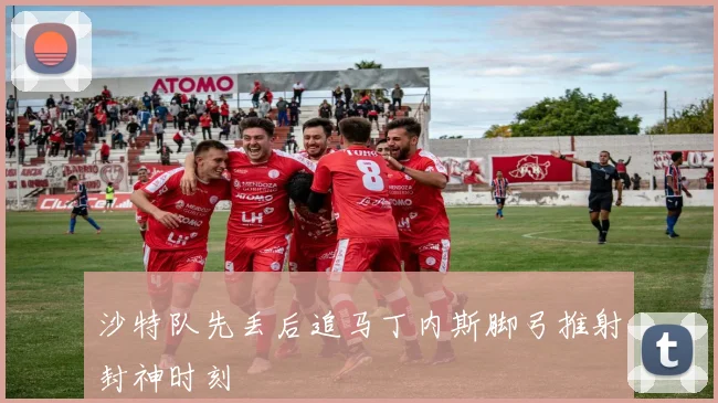 沙特队先丢后追马丁内斯脚弓推射封神时刻
