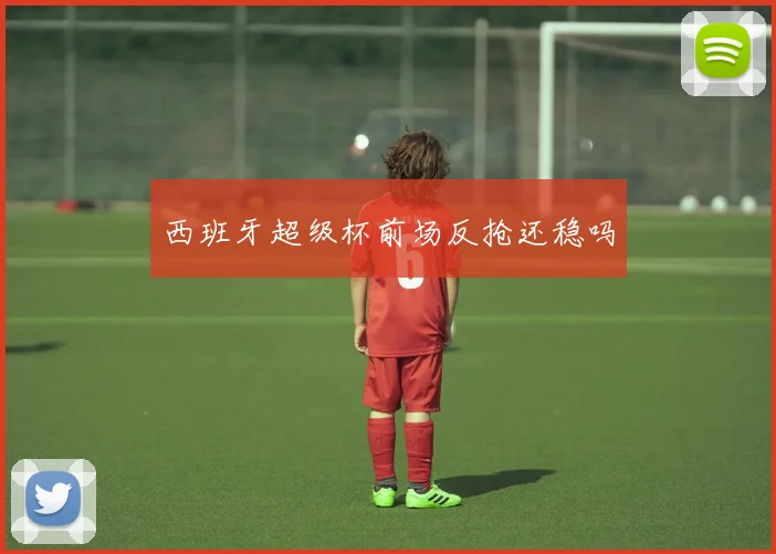 西班牙超级杯前场反抢还稳吗