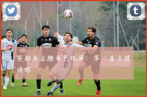 英超单后腰角色观察：第二落点提传球