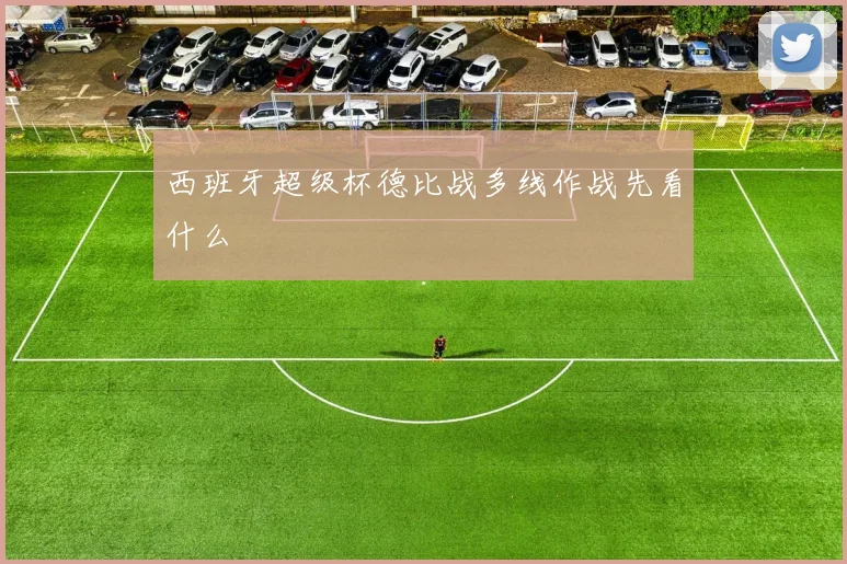 西班牙超级杯德比战多线作战先看什么