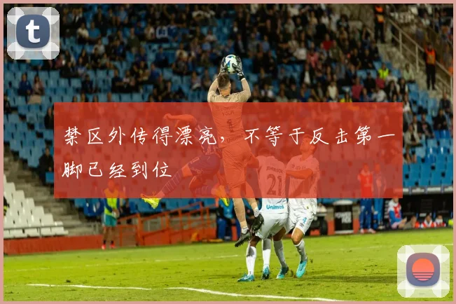 禁区外传得漂亮,不等于反击第一脚已经到位