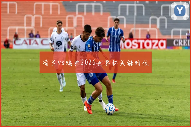 荷兰vs瑞典2026世界杯关键对位