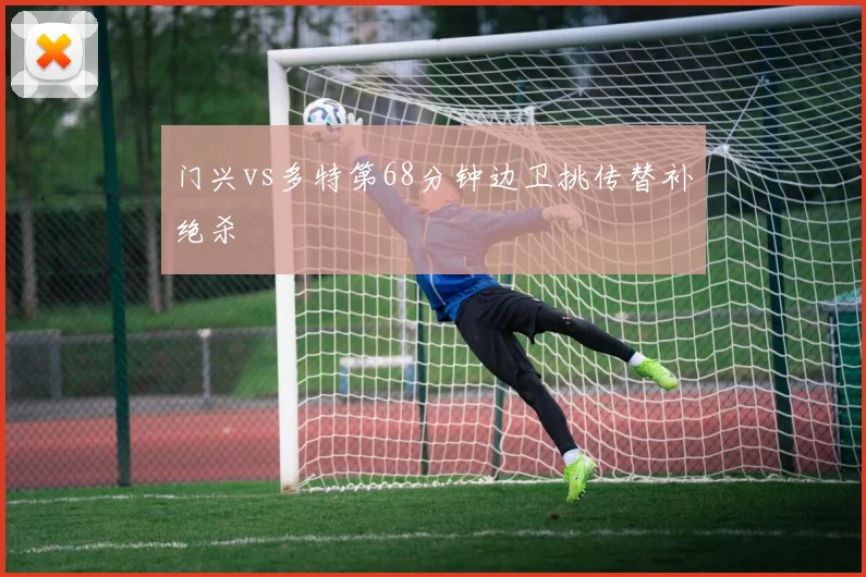 门兴vs多特第68分钟边卫挑传替补绝杀