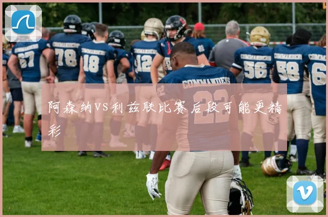 阿森纳vs利兹联比赛后段可能更精彩